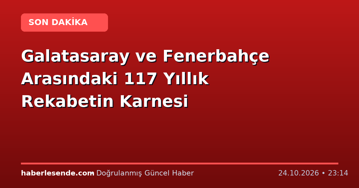 Galatasaray ve Fenerbahçe Arasındaki 117 Yıllık Rekabetin Karnesi