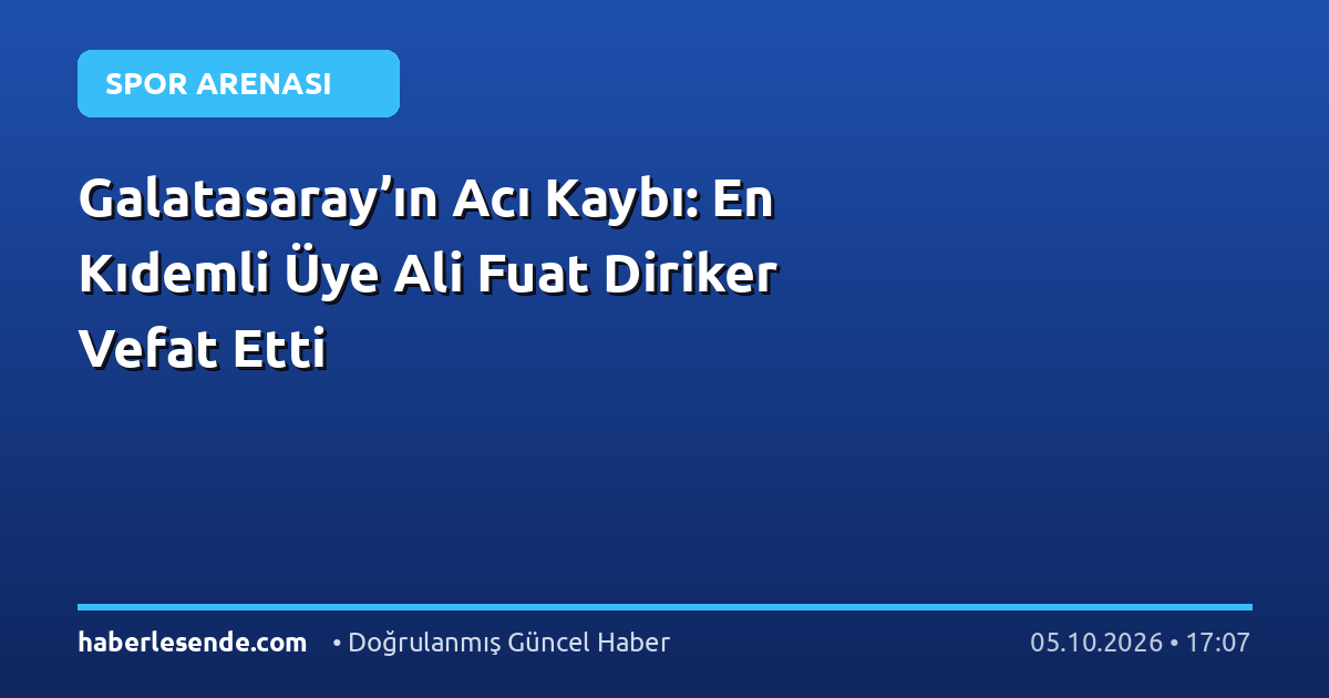 Galatasaray’ın Acı Kaybı: En Kıdemli Üye Ali Fuat Diriker Vefat Etti