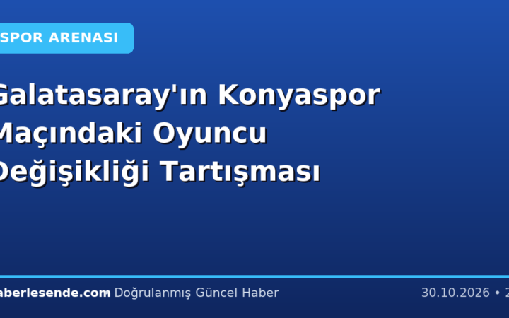 Galatasaray'ın Konyaspor Maçındaki Oyuncu Değişikliği Tartışması