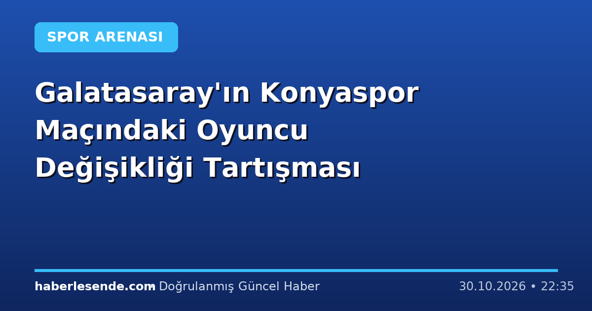 Galatasaray'ın Konyaspor Maçındaki Oyuncu Değişikliği Tartışması