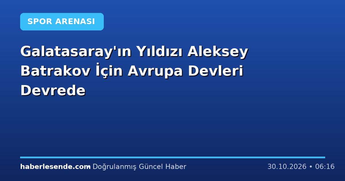 Galatasaray'ın Yıldızı Aleksey Batrakov İçin Avrupa Devleri Devrede