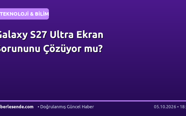 Galaxy S27 Ultra Ekran Sorununu Çözüyor mu?