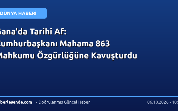 Gana'da Tarihi Af: Cumhurbaşkanı Mahama 863 Mahkumu Özgürlüğüne Kavuşturdu
