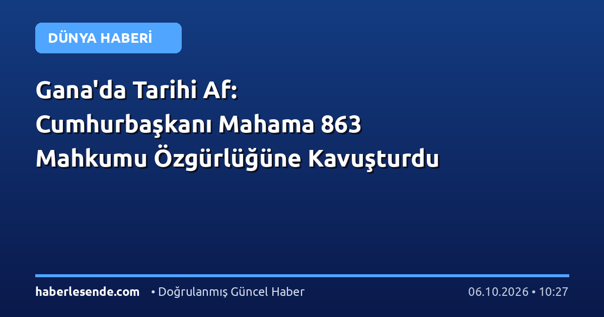 Gana'da Tarihi Af: Cumhurbaşkanı Mahama 863 Mahkumu Özgürlüğüne Kavuşturdu