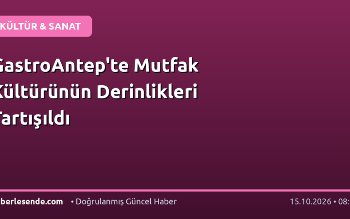 GastroAntep'te Mutfak Kültürünün Derinlikleri Tartışıldı