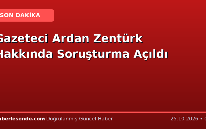 Gazeteci Ardan Zentürk Hakkında Soruşturma Açıldı