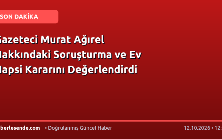 Gazeteci Murat Ağırel Hakkındaki Soruşturma ve Ev Hapsi Kararını Değerlendirdi