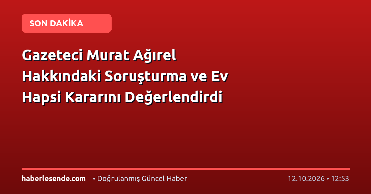 Gazeteci Murat Ağırel Hakkındaki Soruşturma ve Ev Hapsi Kararını Değerlendirdi