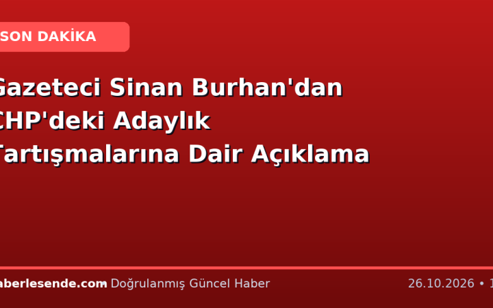 Gazeteci Sinan Burhan'dan CHP'deki Adaylık Tartışmalarına Dair Açıklama