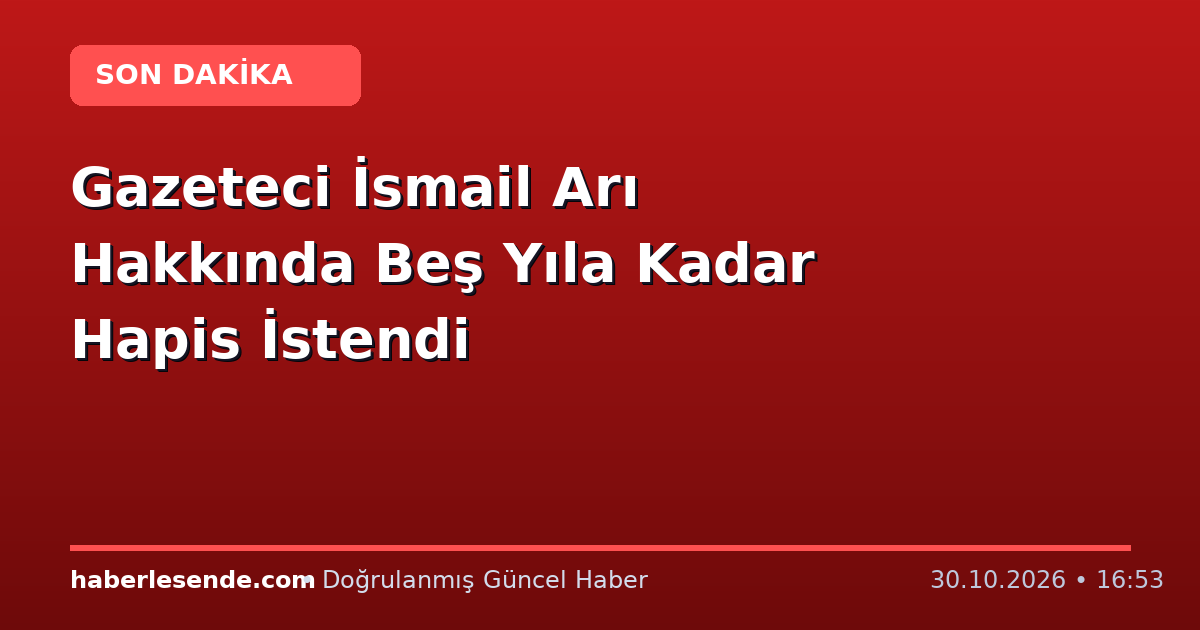 Gazeteci İsmail Arı Hakkında Beş Yıla Kadar Hapis İstendi