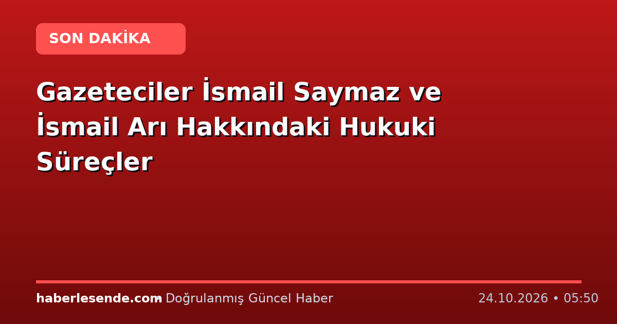Gazeteciler İsmail Saymaz ve İsmail Arı Hakkındaki Hukuki Süreçler