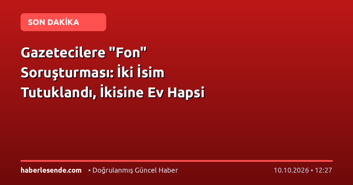 Gazetecilere "Fon" Soruşturması: İki İsim Tutuklandı, İkisine Ev Hapsi