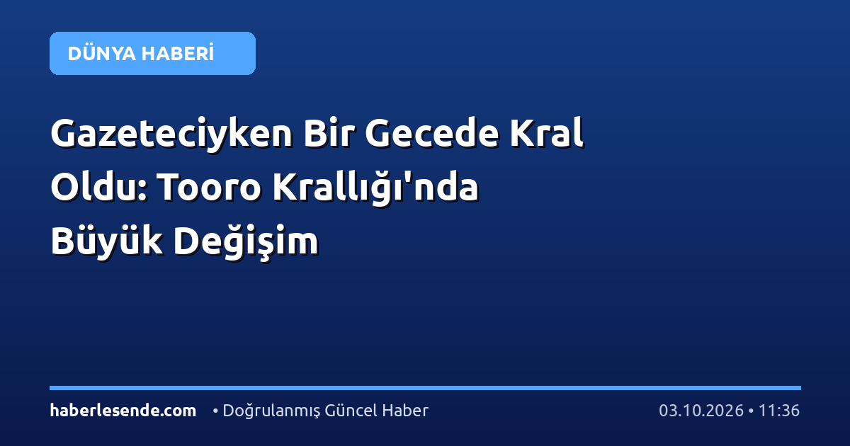 Gazeteciyken Bir Gecede Kral Oldu: Tooro Krallığı'nda Büyük Değişim