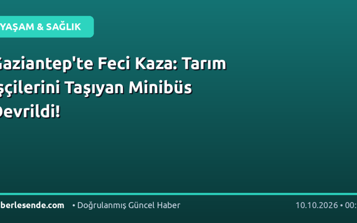 Gaziantep'te Feci Kaza: Tarım İşçilerini Taşıyan Minibüs Devrildi!