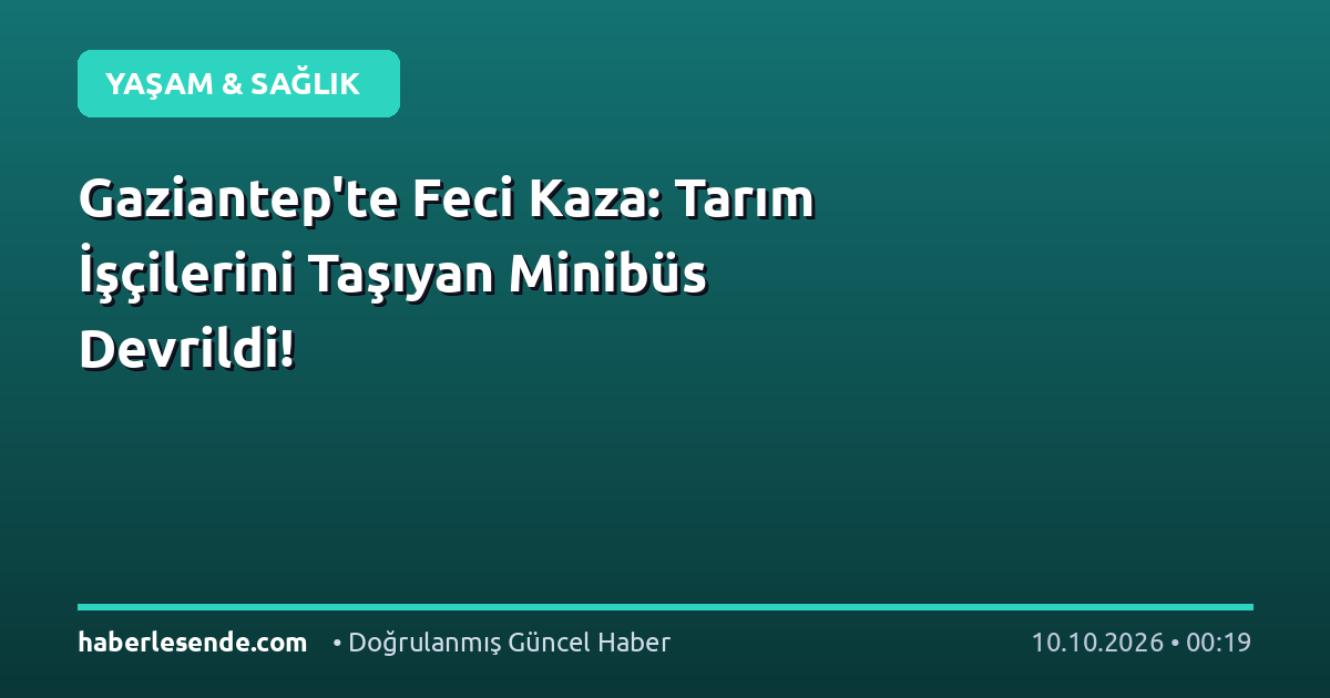 Gaziantep'te Feci Kaza: Tarım İşçilerini Taşıyan Minibüs Devrildi!