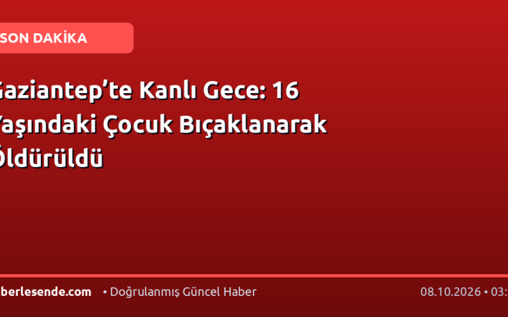 Gaziantep’te Kanlı Gece: 16 Yaşındaki Çocuk Bıçaklanarak Öldürüldü