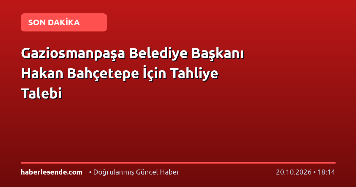 Gaziosmanpaşa Belediye Başkanı Hakan Bahçetepe İçin Tahliye Talebi