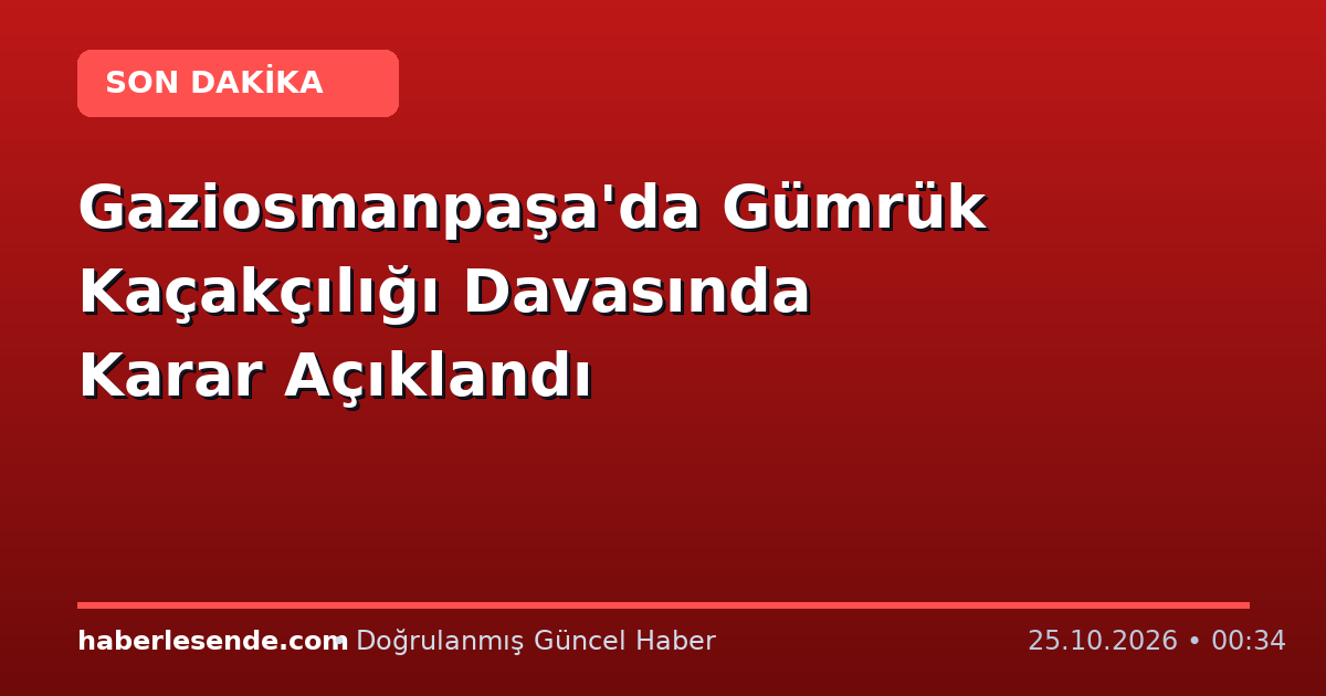 Gaziosmanpaşa'da Gümrük Kaçakçılığı Davasında Karar Açıklandı