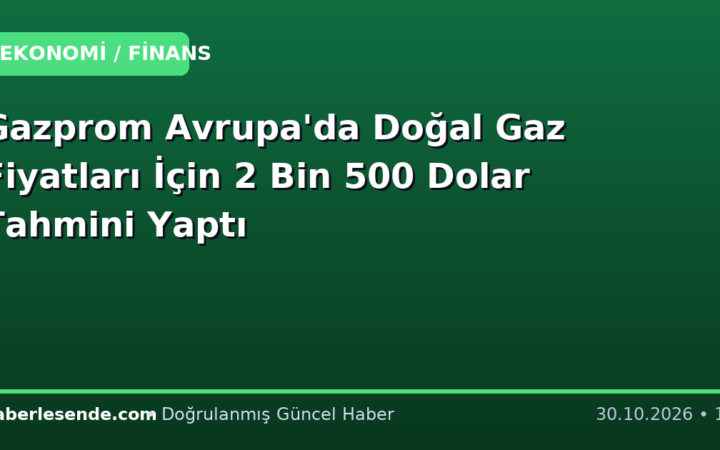 Gazprom Avrupa'da Doğal Gaz Fiyatları İçin 2 Bin 500 Dolar Tahmini Yaptı