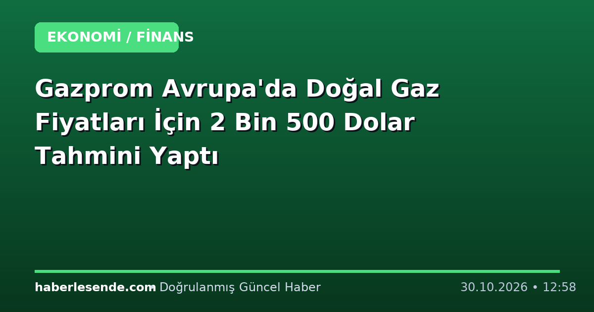 Gazprom Avrupa'da Doğal Gaz Fiyatları İçin 2 Bin 500 Dolar Tahmini Yaptı
