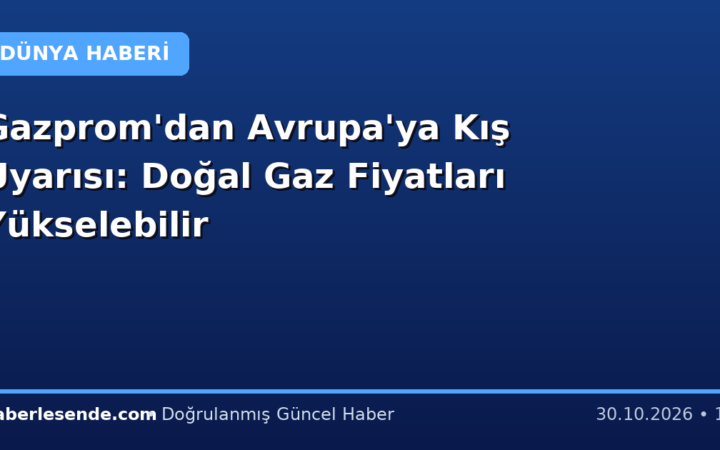 Gazprom'dan Avrupa'ya Kış Uyarısı: Doğal Gaz Fiyatları Yükselebilir