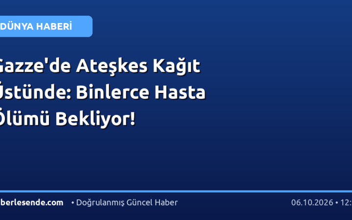 Gazze'de Ateşkes Kağıt Üstünde: Binlerce Hasta Ölümü Bekliyor!