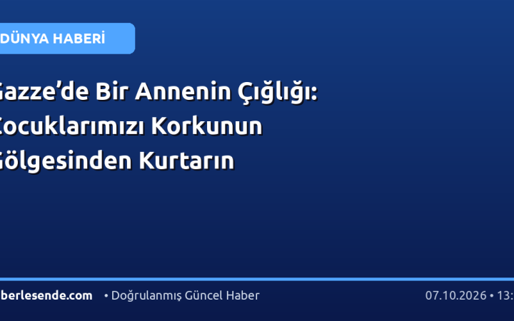 Gazze’de Bir Annenin Çığlığı: Çocuklarımızı Korkunun Gölgesinden Kurtarın