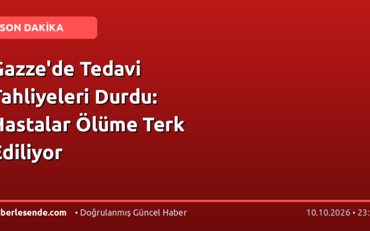 Gazze'de Tedavi Tahliyeleri Durdu: Hastalar Ölüme Terk Ediliyor