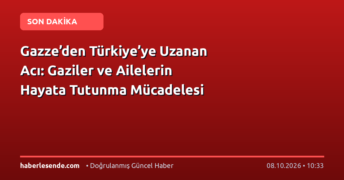 Gazze’den Türkiye’ye Uzanan Acı: Gaziler ve Ailelerin Hayata Tutunma Mücadelesi