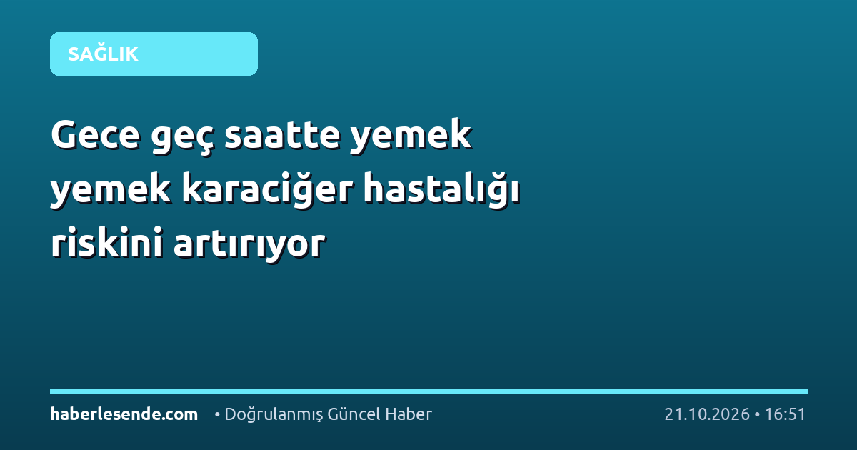 Gece geç saatte yemek yemek karaciğer hastalığı riskini artırıyor