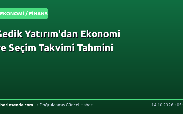 Gedik Yatırım'dan Ekonomi ve Seçim Takvimi Tahmini