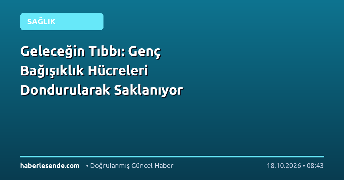 Geleceğin Tıbbı: Genç Bağışıklık Hücreleri Dondurularak Saklanıyor