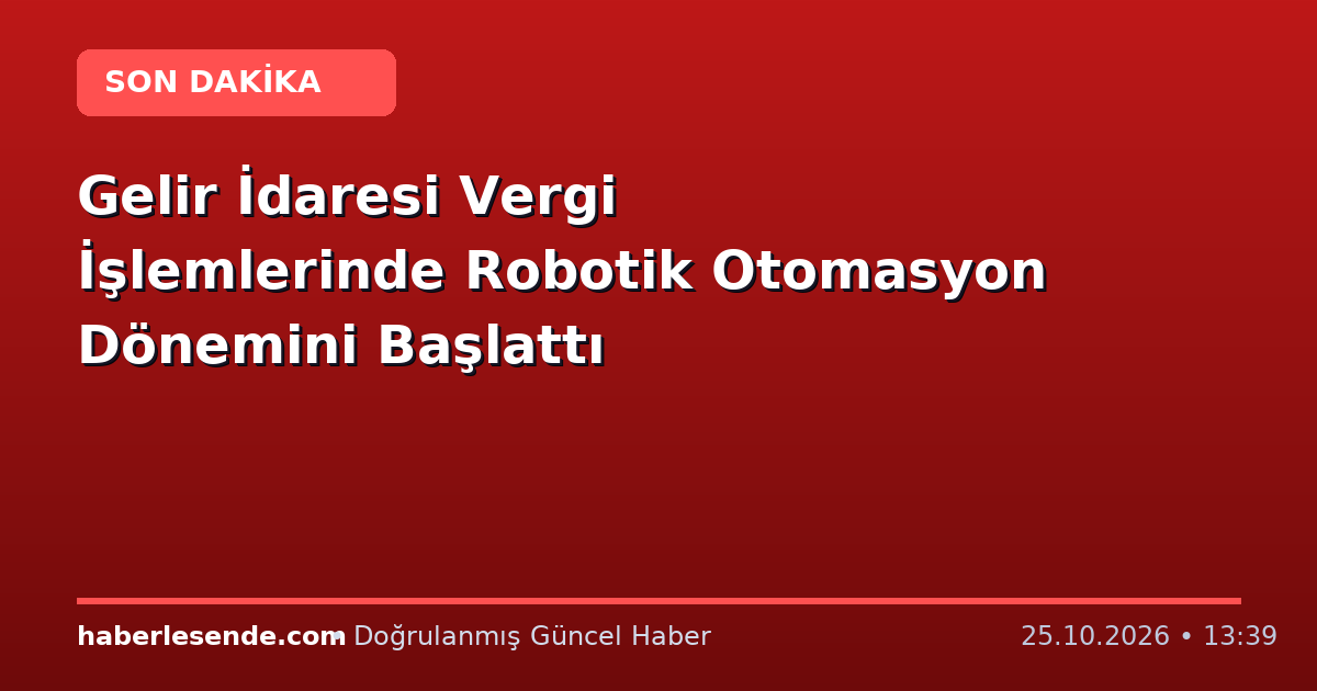 Gelir İdaresi Vergi İşlemlerinde Robotik Otomasyon Dönemini Başlattı