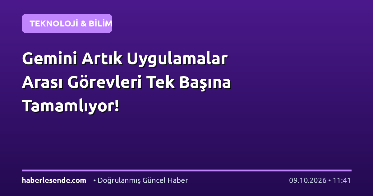 Gemini Artık Uygulamalar Arası Görevleri Tek Başına Tamamlıyor!