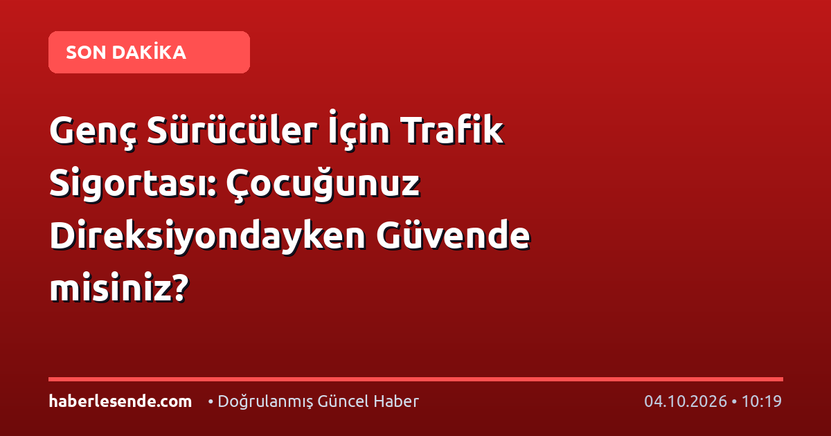 Genç Sürücüler İçin Trafik Sigortası: Çocuğunuz Direksiyondayken Güvende misiniz?