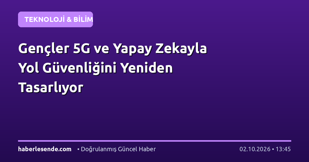 Gençler 5G ve Yapay Zekayla Yol Güvenliğini Yeniden Tasarlıyor