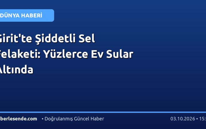 Girit'te Şiddetli Sel Felaketi: Yüzlerce Ev Sular Altında