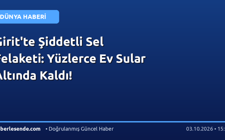 Girit'te Şiddetli Sel Felaketi: Yüzlerce Ev Sular Altında Kaldı!