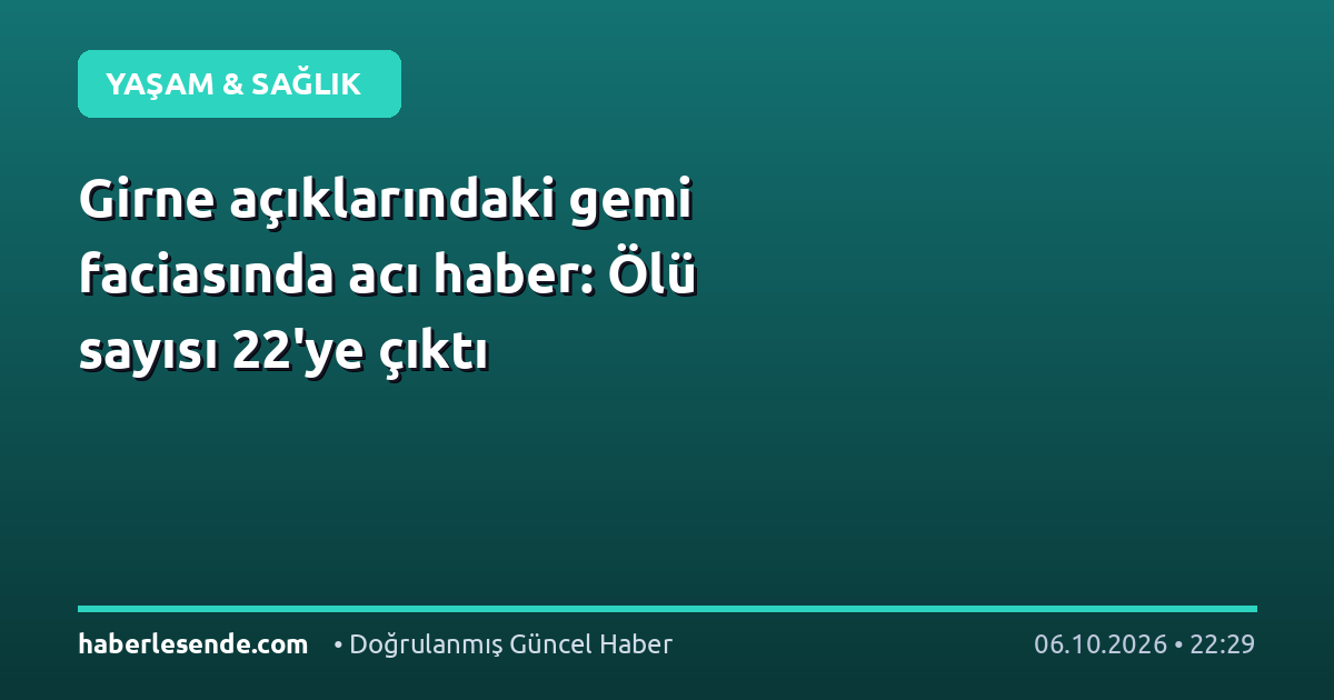 Girne açıklarındaki gemi faciasında acı haber: Ölü sayısı 22'ye çıktı
