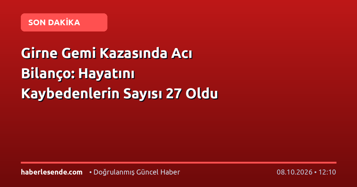 Girne Gemi Kazasında Acı Bilanço: Hayatını Kaybedenlerin Sayısı 27 Oldu