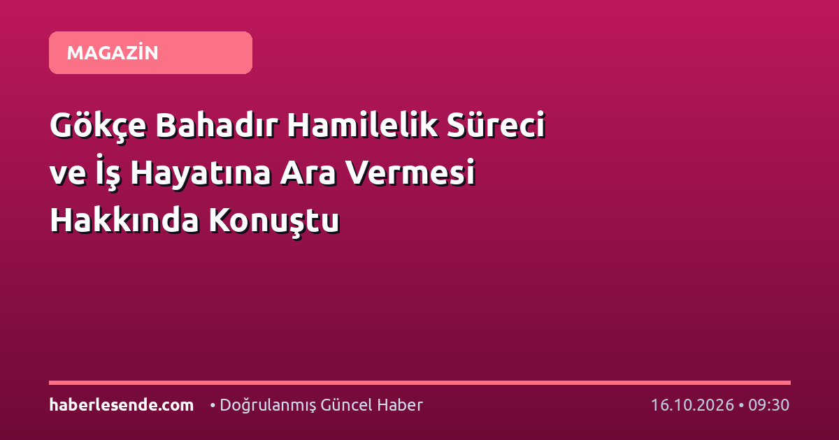 Gökçe Bahadır Hamilelik Süreci ve İş Hayatına Ara Vermesi Hakkında Konuştu