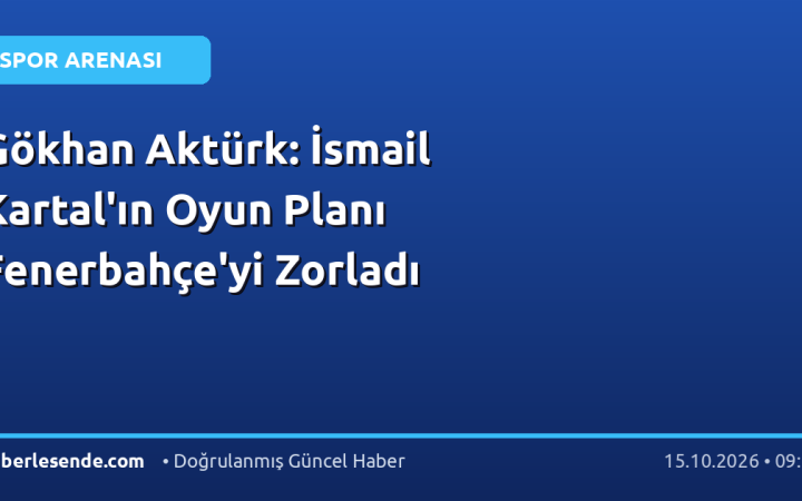 Gökhan Aktürk: İsmail Kartal'ın Oyun Planı Fenerbahçe'yi Zorladı
