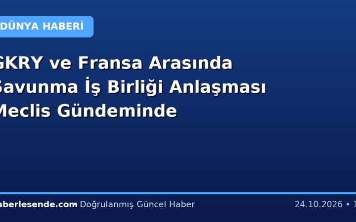 GKRY ve Fransa Arasında Savunma İş Birliği Anlaşması Meclis Gündeminde