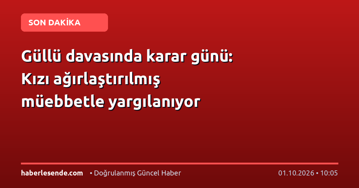 Güllü davasında karar günü: Kızı ağırlaştırılmış müebbetle yargılanıyor