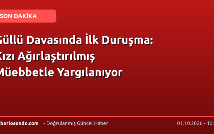Güllü Davasında İlk Duruşma: Kızı Ağırlaştırılmış Müebbetle Yargılanıyor