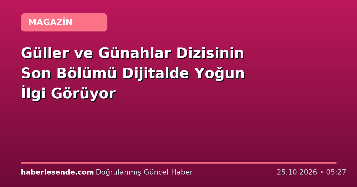 Güller ve Günahlar Dizisinin Son Bölümü Dijitalde Yoğun İlgi Görüyor