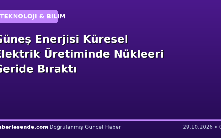 Güneş Enerjisi Küresel Elektrik Üretiminde Nükleeri Geride Bıraktı