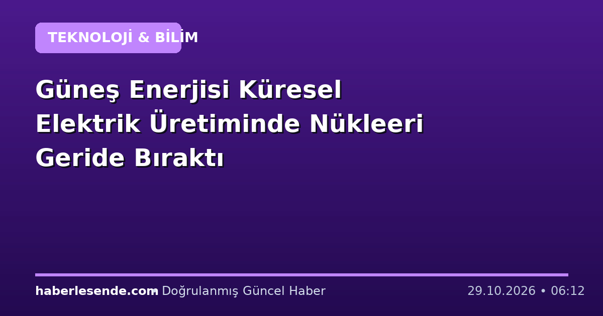 Güneş Enerjisi Küresel Elektrik Üretiminde Nükleeri Geride Bıraktı