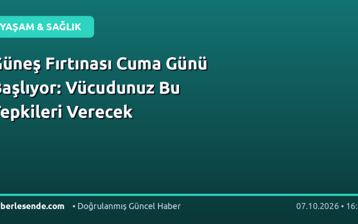 Güneş Fırtınası Cuma Günü Başlıyor: Vücudunuz Bu Tepkileri Verecek