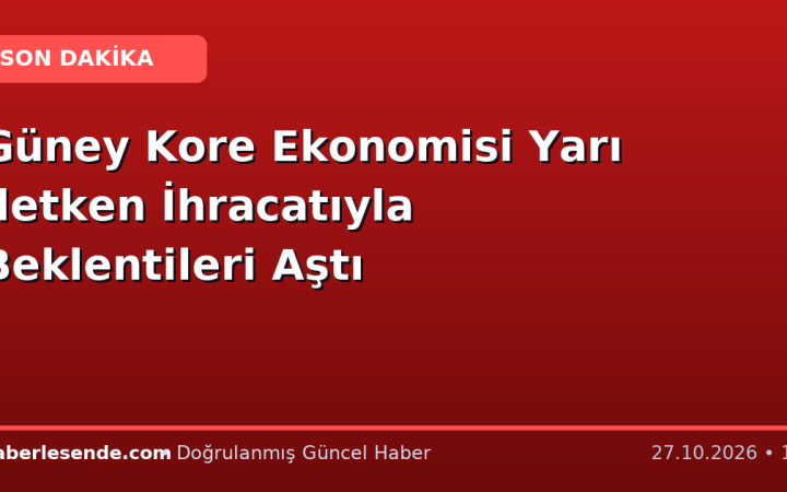 Güney Kore Ekonomisi Yarı İletken İhracatıyla Beklentileri Aştı